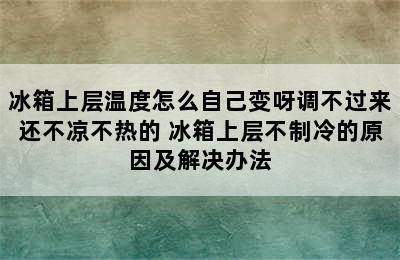 冰箱上层温度怎么自己变呀调不过来还不凉不热的 冰箱上层不制冷的原因及解决办法